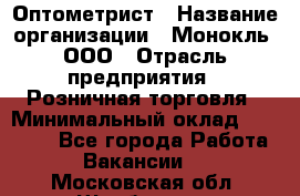 Оптометрист › Название организации ­ Монокль, ООО › Отрасль предприятия ­ Розничная торговля › Минимальный оклад ­ 25 000 - Все города Работа » Вакансии   . Московская обл.,Щербинка г.